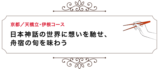 京都／天橋立・伊根コース 日本神話の世界に想いを馳せ、舟宿の旬を味わう