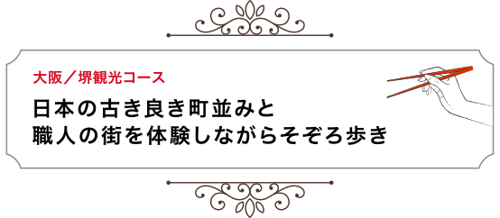 大阪／堺観光コース 日本の古き良き町並みと職人の街を体験しながらそぞろ歩き